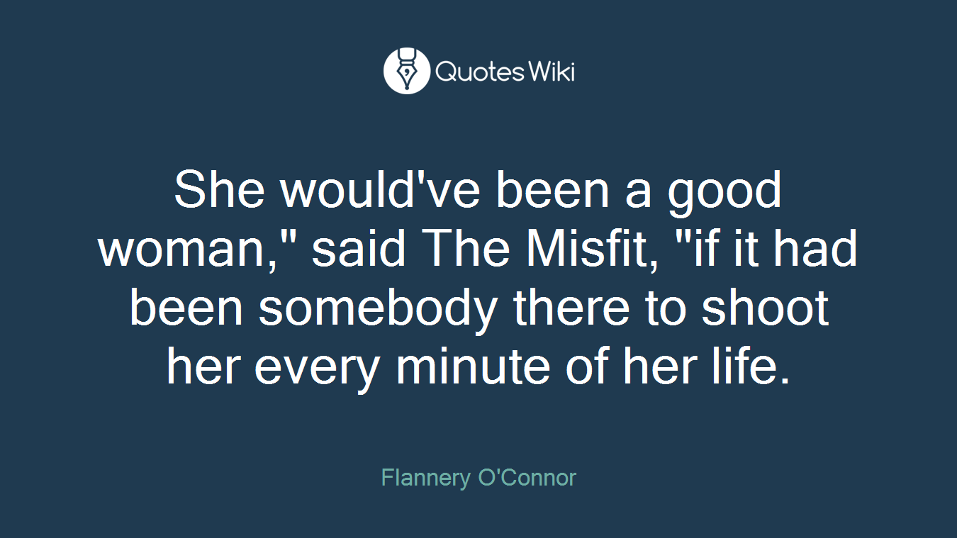 She would've been a good woman," said The Misfit, "if it had been somebody there to shoot her every minute of her life.