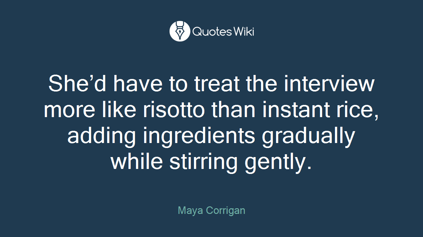 She’d have to treat the interview more like risotto than instant rice, adding ingredients gradually while stirring gently.
