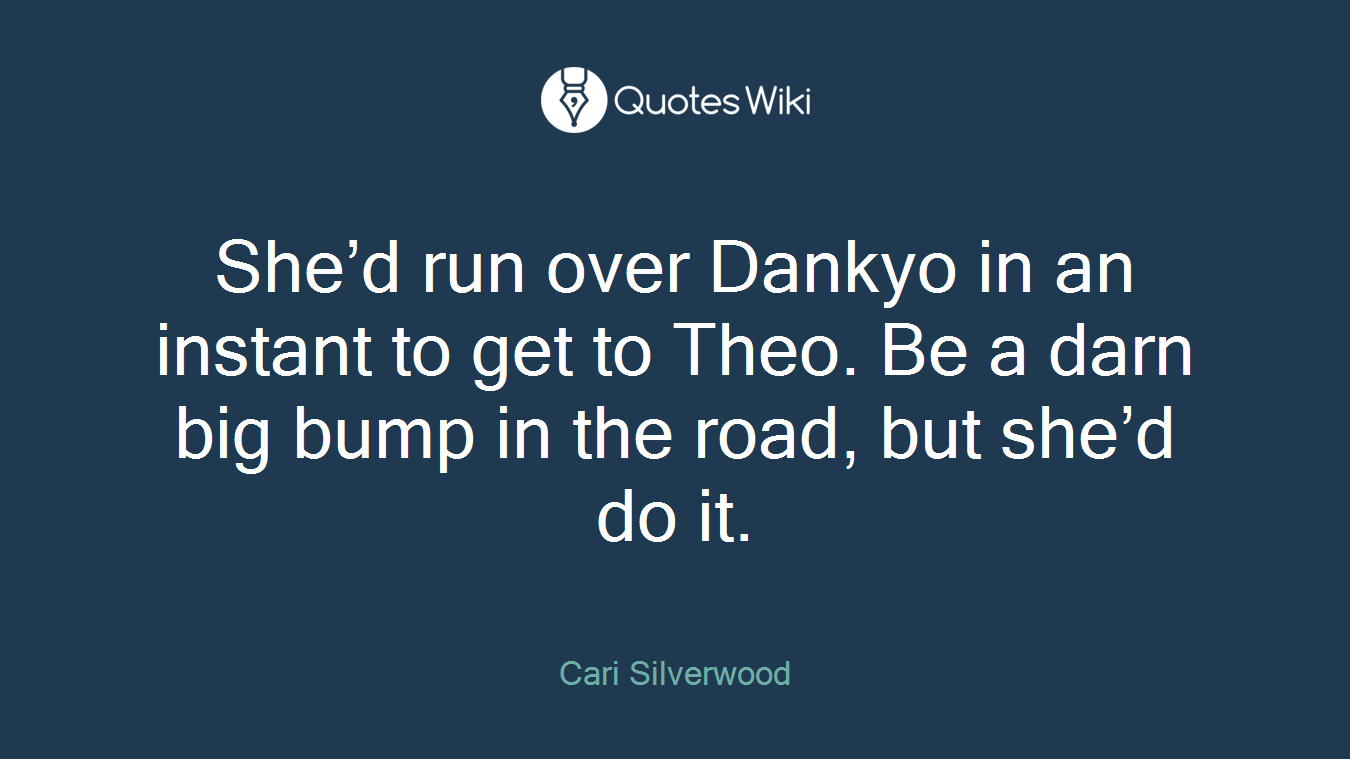 She’d run over Dankyo in an instant to get to Theo. Be a darn big bump in the road, but she’d do it.