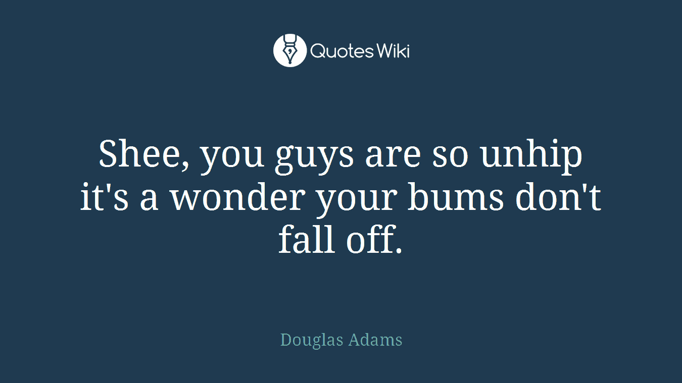 Shee, you guys are so unhip it's a wonder your bums don't fall off.