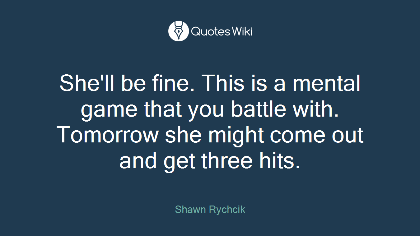 She'll be fine. This is a mental game that you battle with. Tomorrow she might come out and get three hits.