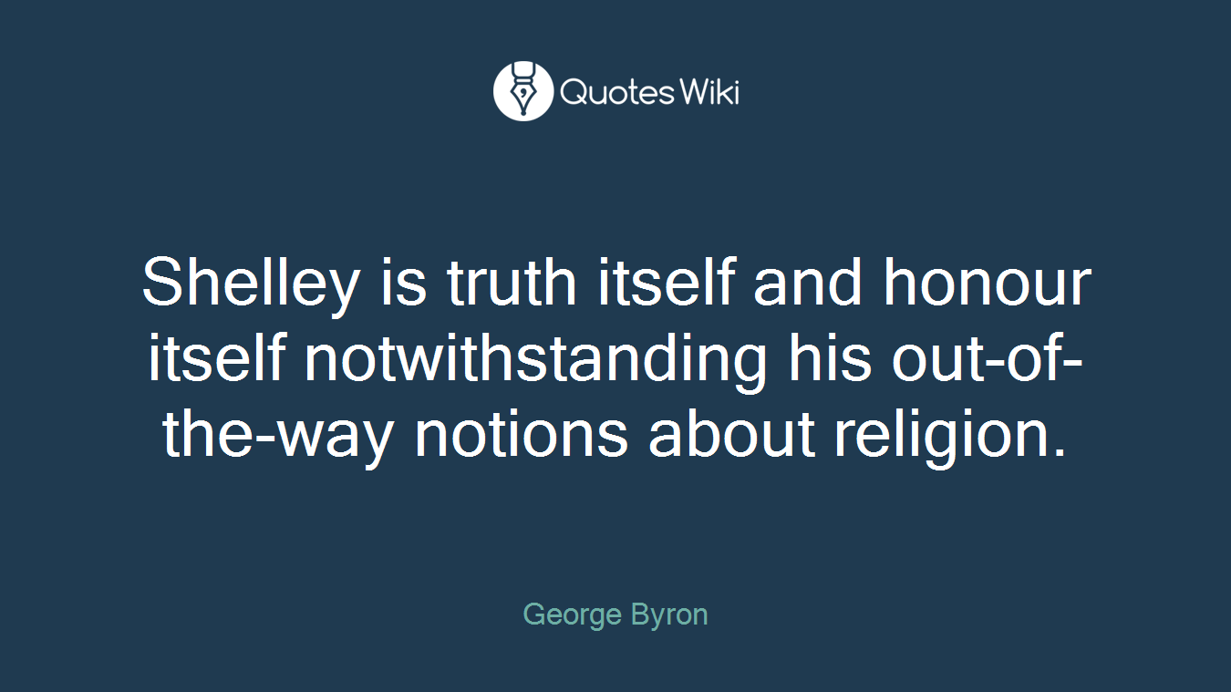Shelley is truth itself and honour itself notwithstanding his out-of-the-way notions about religion.