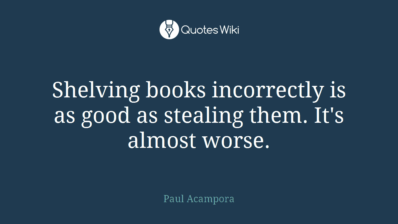 Shelving books incorrectly is as good as stealing them. It's almost worse.