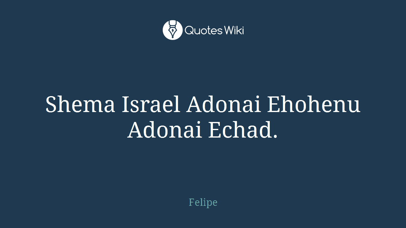 Shema Israel Adonai Ehohenu Adonai Echad.