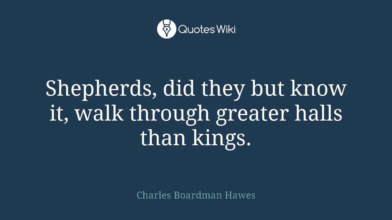 Shepherds, did they but know it, walk through greater halls than kings.