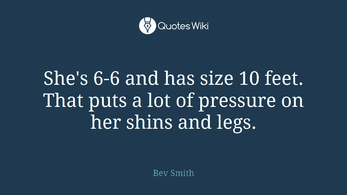 She's 6-6 and has size 10 feet. That puts a lot of pressure on her shins and legs.