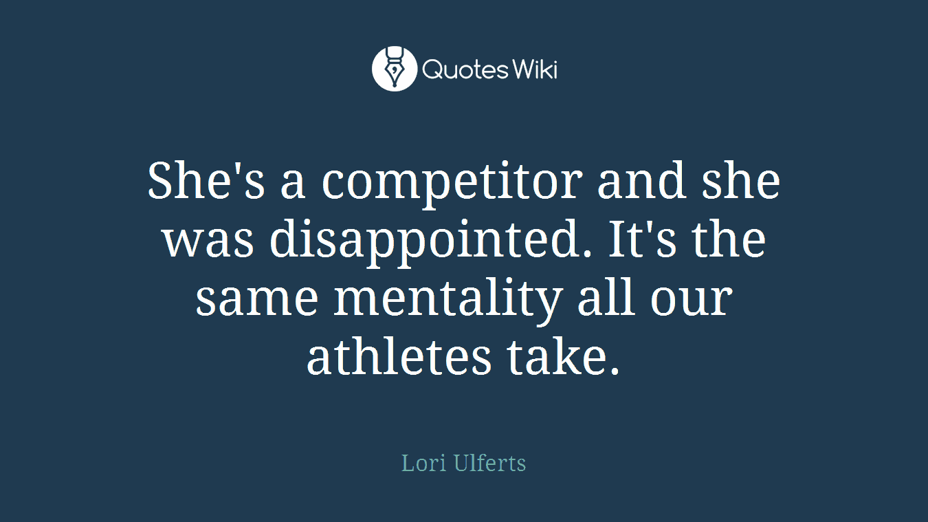 She's a competitor and she was disappointed. It's the same mentality all our athletes take.
