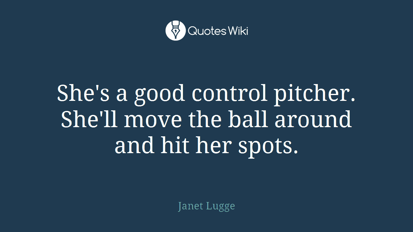 She's a good control pitcher. She'll move the ball around and hit her spots.