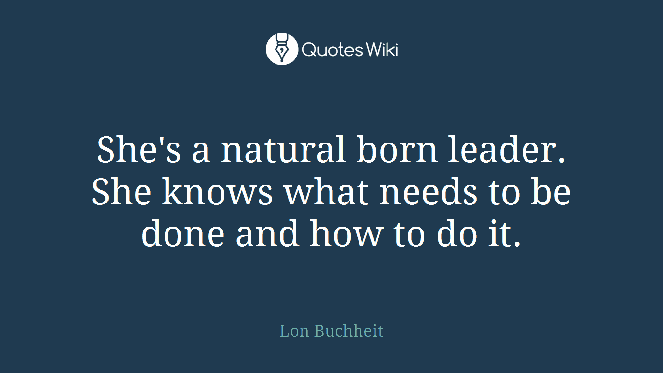 She's a natural born leader. She knows what needs to be done and how to do it.