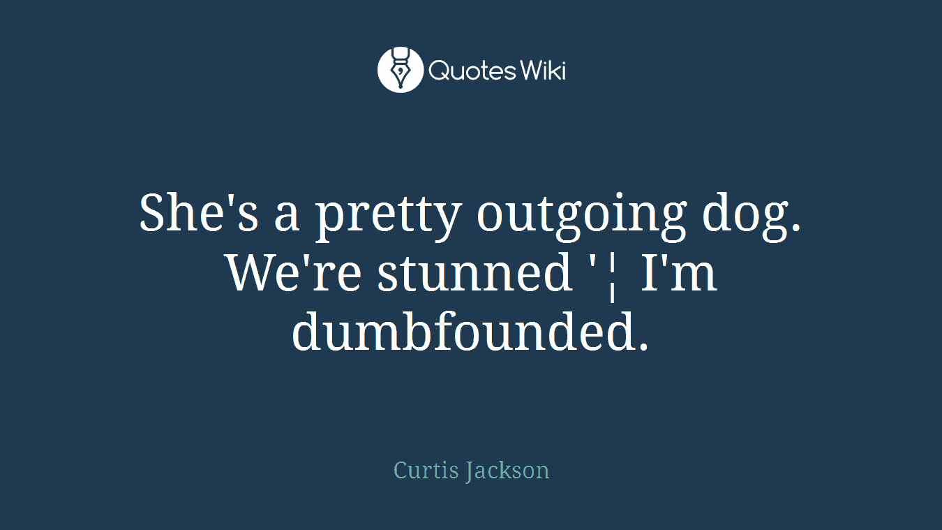 She's a pretty outgoing dog. We're stunned '¦ I'm dumbfounded.
