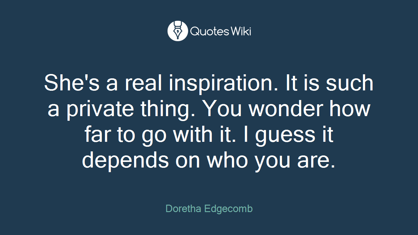 She's a real inspiration. It is such a private thing. You wonder how far to go with it. I guess it depends on who you are.