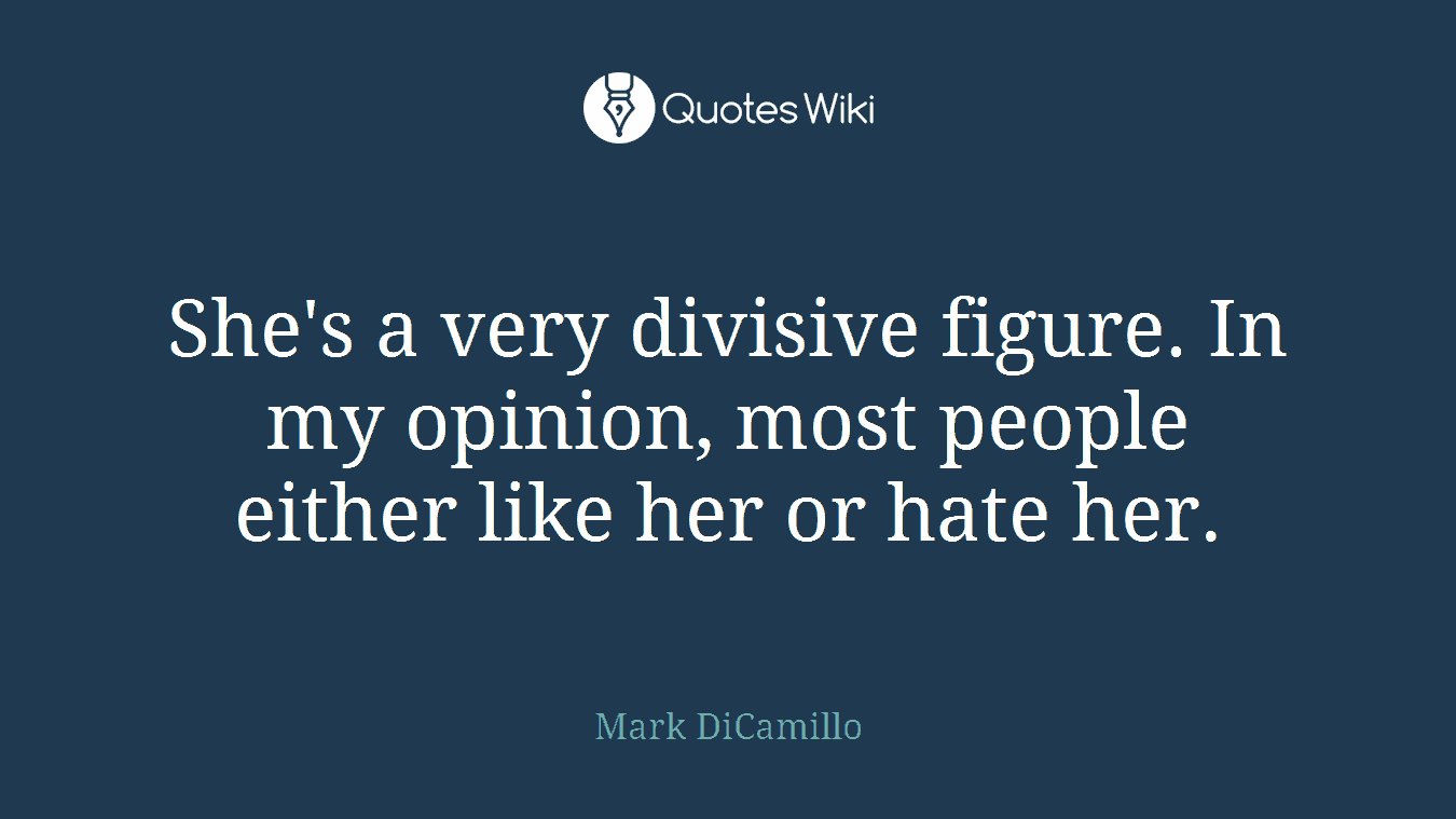 She's a very divisive figure. In my opinion, most people either like her or hate her.