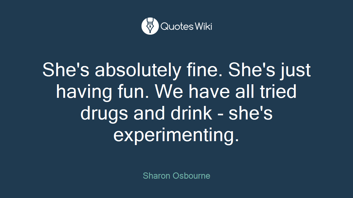 She's absolutely fine. She's just having fun. We have all tried drugs and drink - she's experimenting.