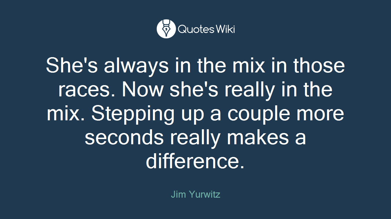 She's always in the mix in those races. Now she's really in the mix. Stepping up a couple more seconds really makes a difference.
