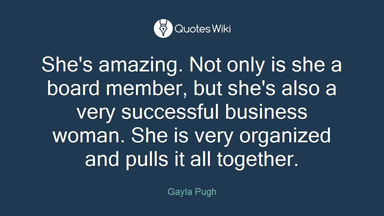 She's amazing. Not only is she a board member, but she's also a very successful business woman. She is very organized and pulls it all together.