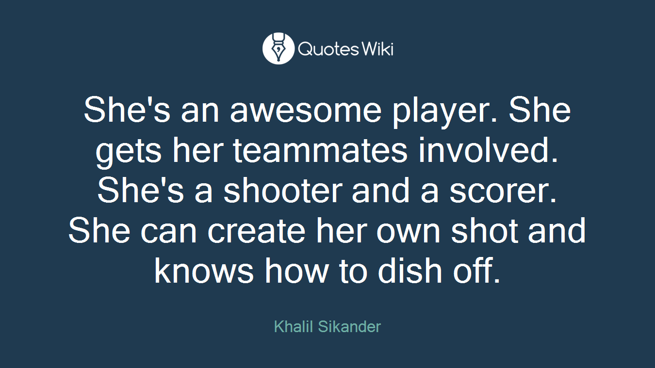 She's an awesome player. She gets her teammates involved. She's a shooter and a scorer. She can create her own shot and knows how to dish off.