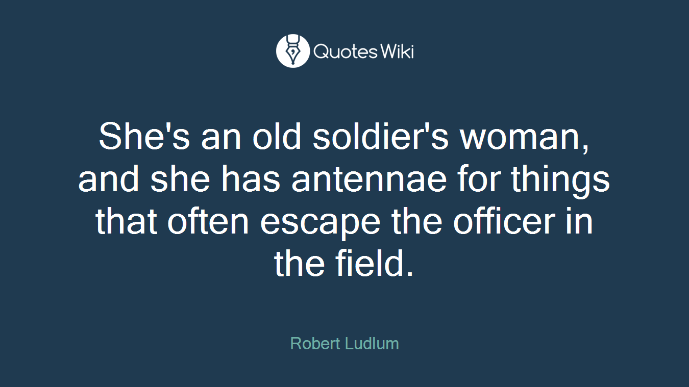 She's an old soldier's woman, and she has antennae for things that often escape the officer in the field.