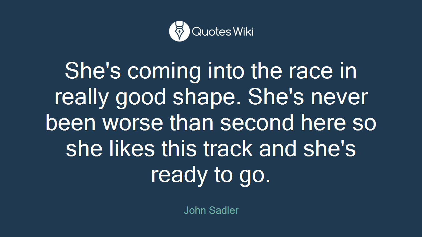 She's coming into the race in really good shape. She's never been worse than second here so she likes this track and she's ready to go.
