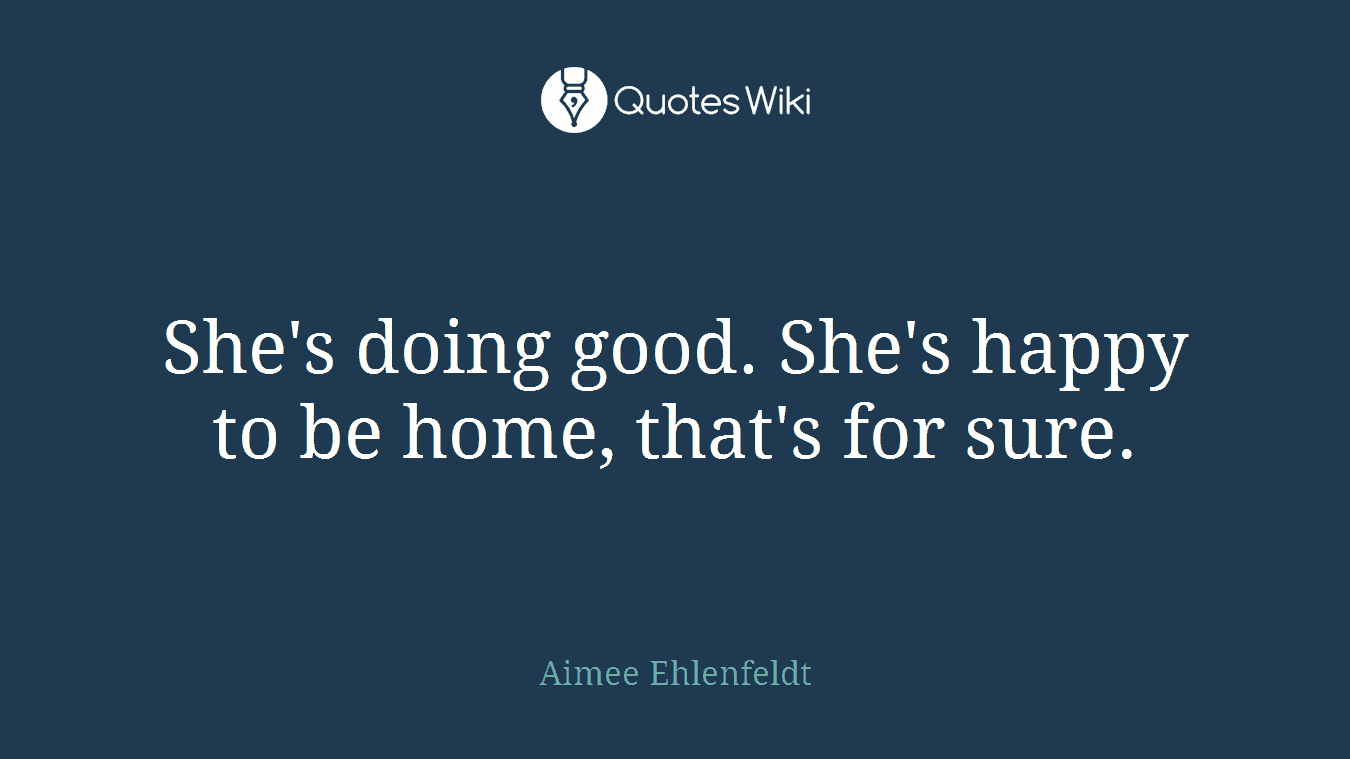 She's doing good. She's happy to be home, that's for sure.