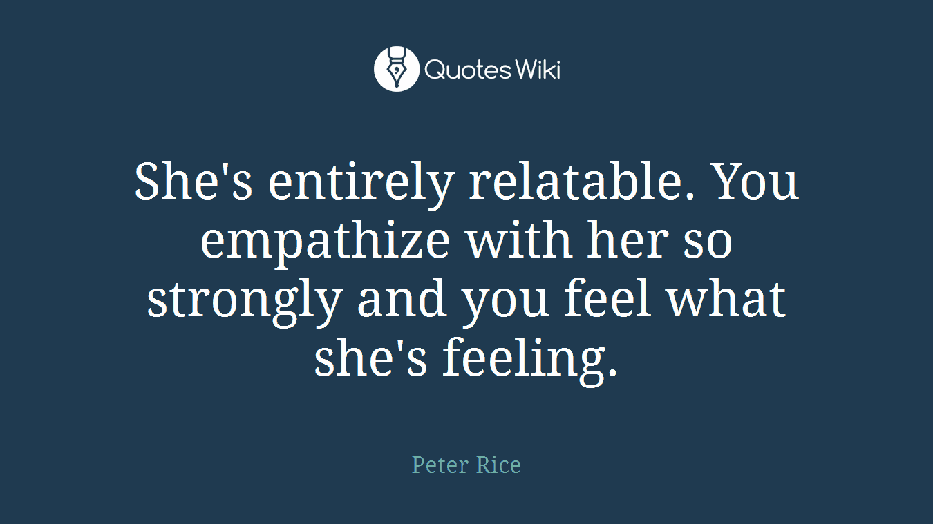 She's entirely relatable. You empathize with her so strongly and you feel what she's feeling.