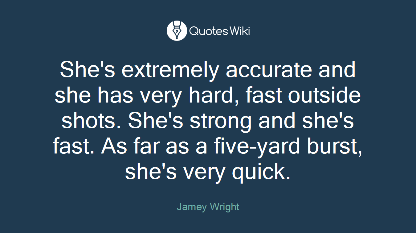 She's extremely accurate and she has very hard, fast outside shots. She's strong and she's fast. As far as a five-yard burst, she's very quick.