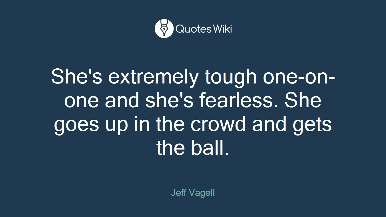 She's extremely tough one-on-one and she's fearless. She goes up in the crowd and gets the ball.