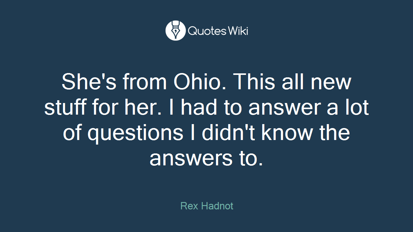 She's from Ohio. This all new stuff for her. I had to answer a lot of questions I didn't know the answers to.
