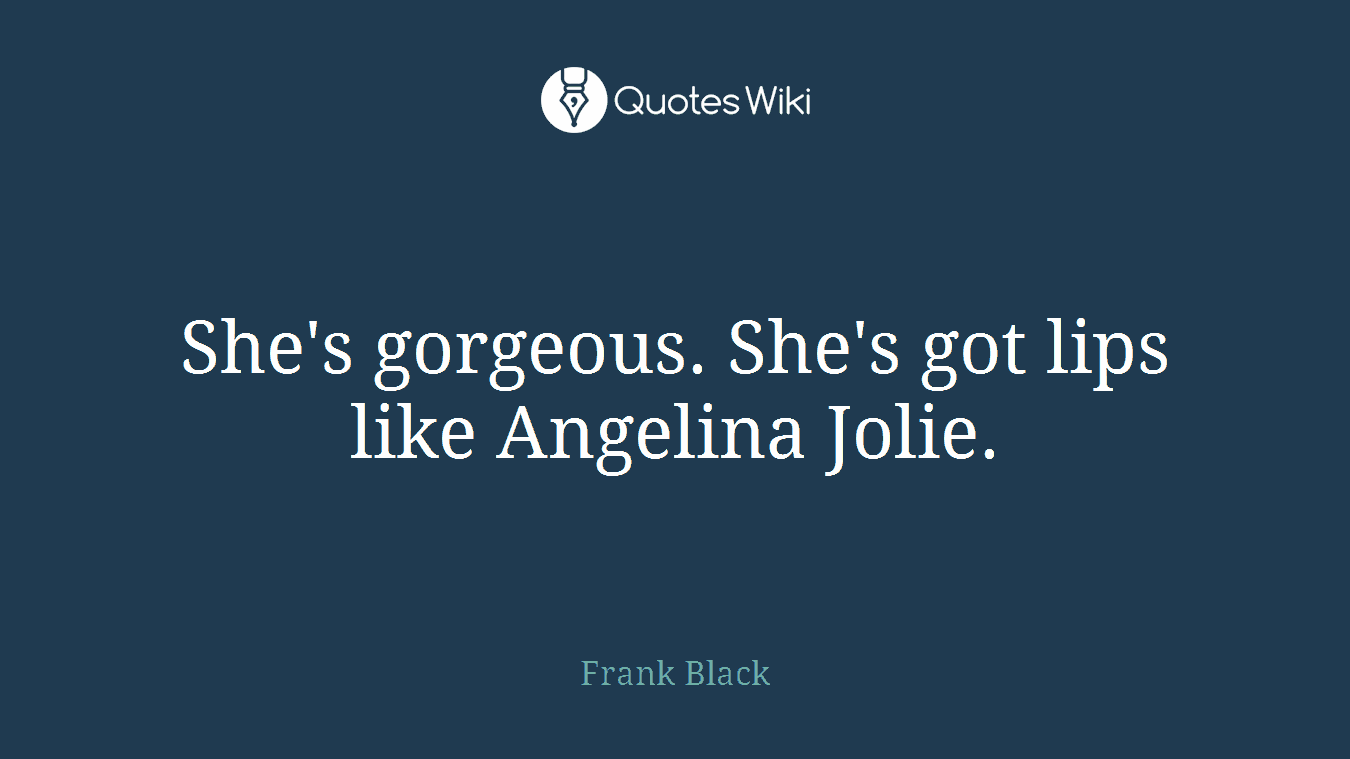 She's gorgeous. She's got lips like Angelina Jolie.