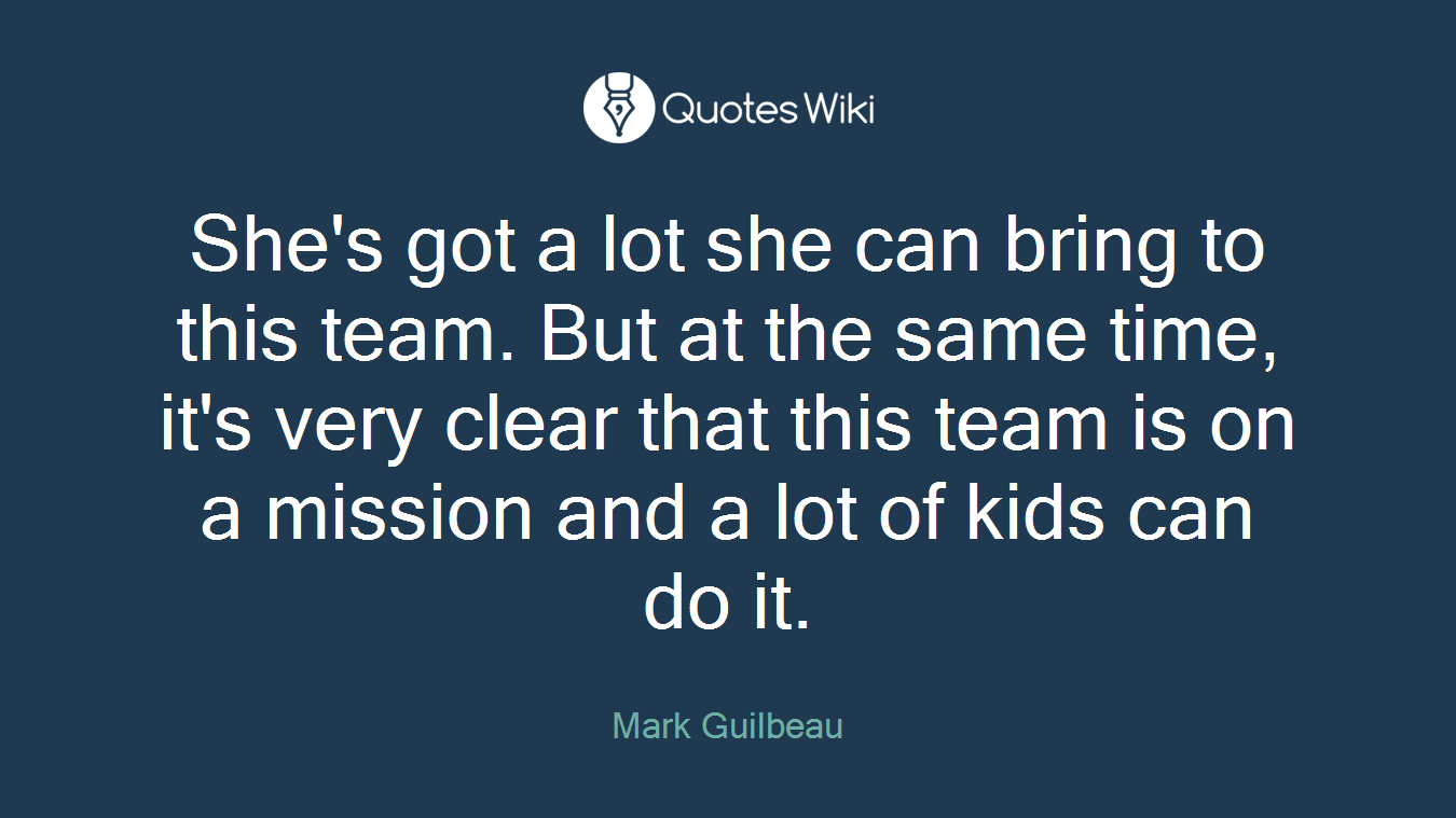 She's got a lot she can bring to this team. But at the same time, it's very clear that this team is on a mission and a lot of kids can do it.