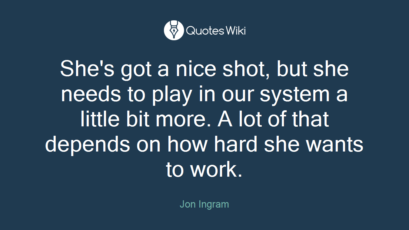 She's got a nice shot, but she needs to play in our system a little bit more. A lot of that depends on how hard she wants to work.