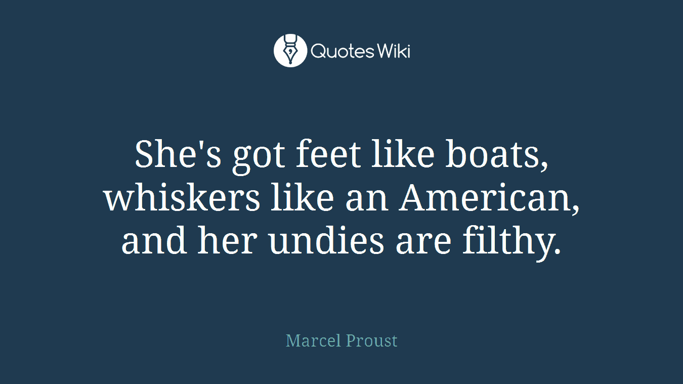 She's got feet like boats, whiskers like an American, and her undies are filthy.