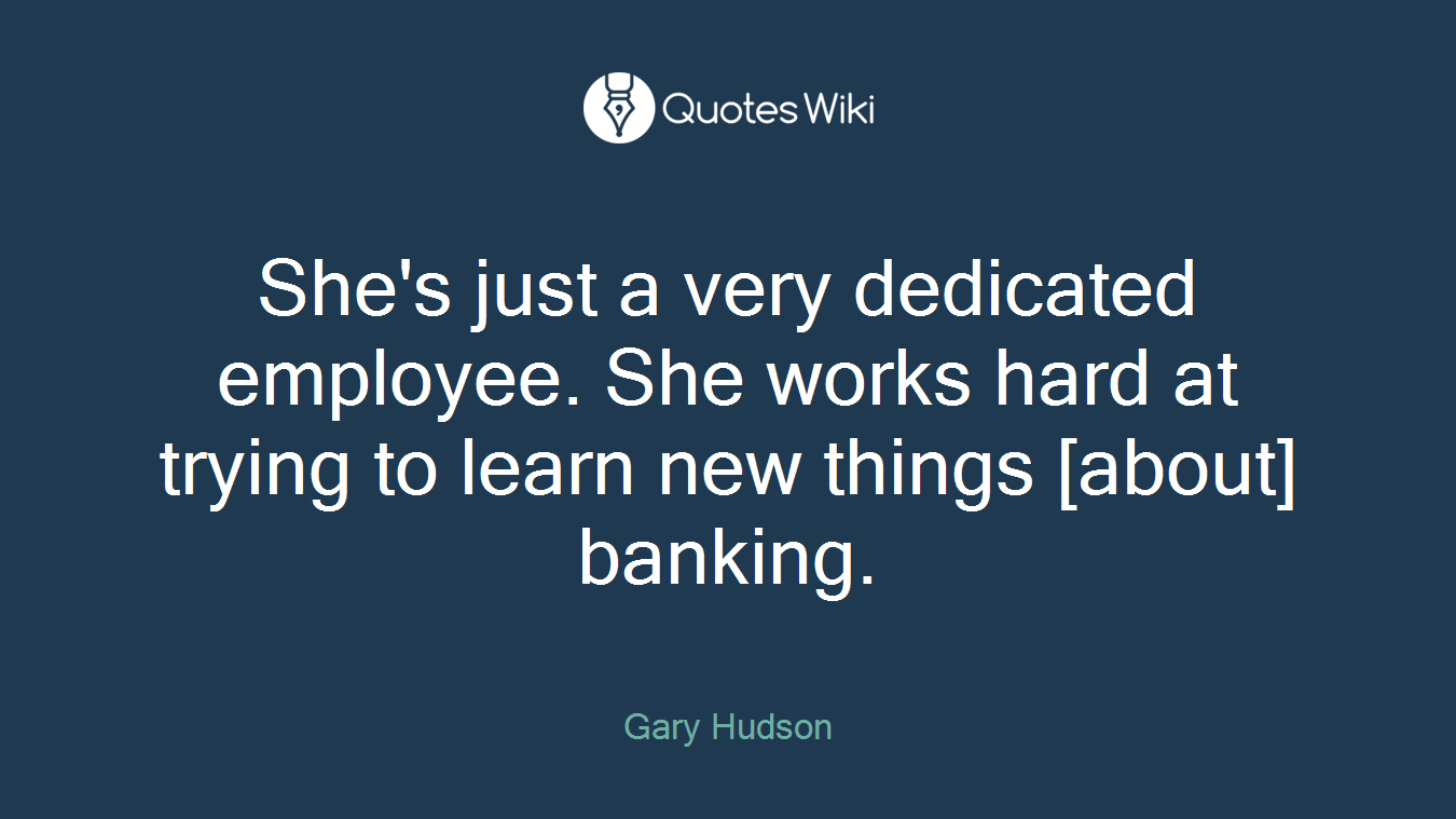 She's just a very dedicated employee. She works hard at trying to learn new things [about] banking.