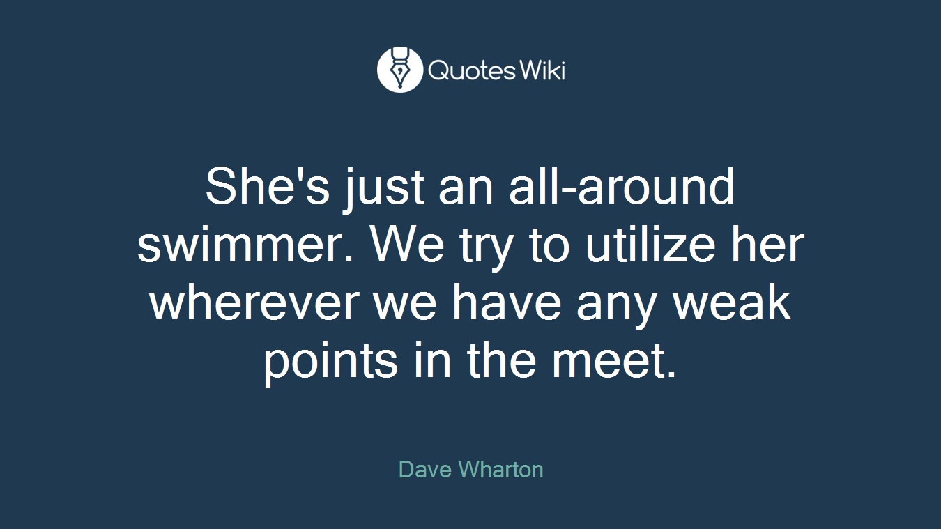 She's just an all-around swimmer. We try to utilize her wherever we have any weak points in the meet.