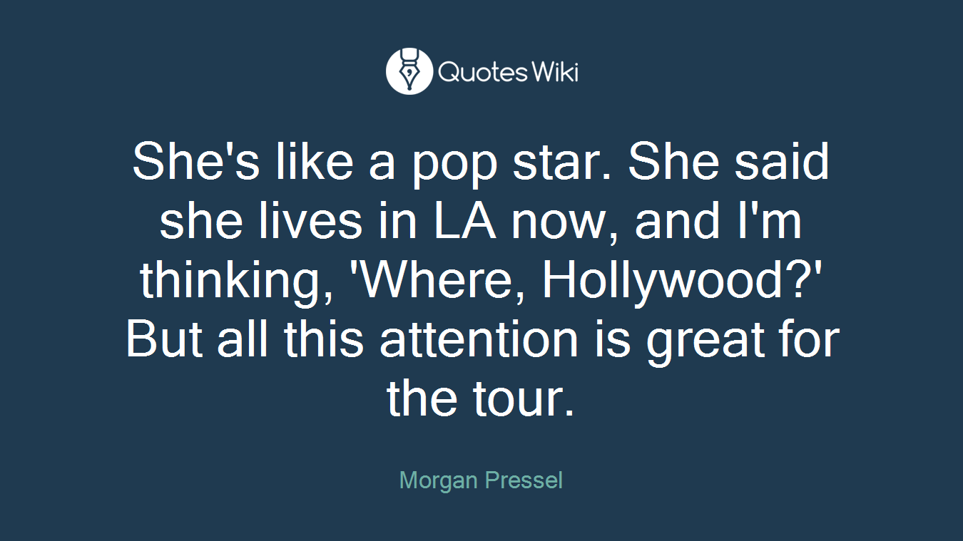 She's like a pop star. She said she lives in LA now, and I'm thinking, 'Where, Hollywood?' But all this attention is great for the tour.