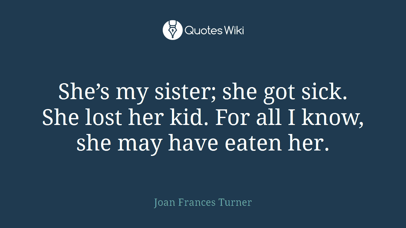 She’s my sister; she got sick. She lost her kid. For all I know, she may have eaten her.
