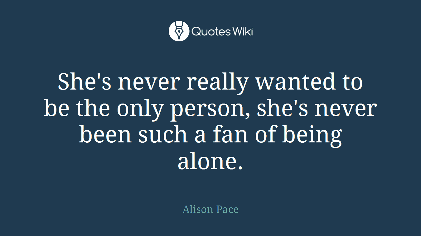 She's never really wanted to be the only person, she's never been such a fan of being alone.