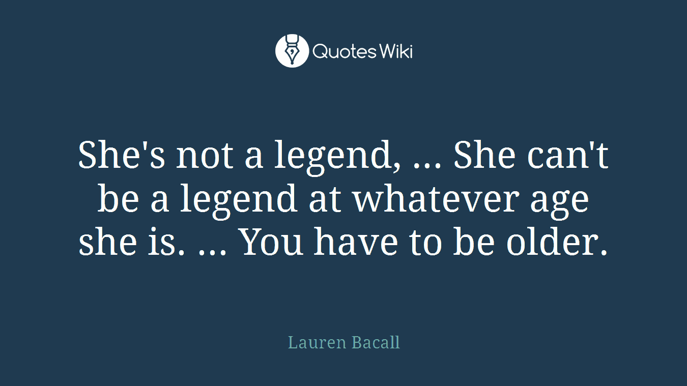 She's not a legend, ... She can't be a legend at whatever age she is. ... You have to be older.