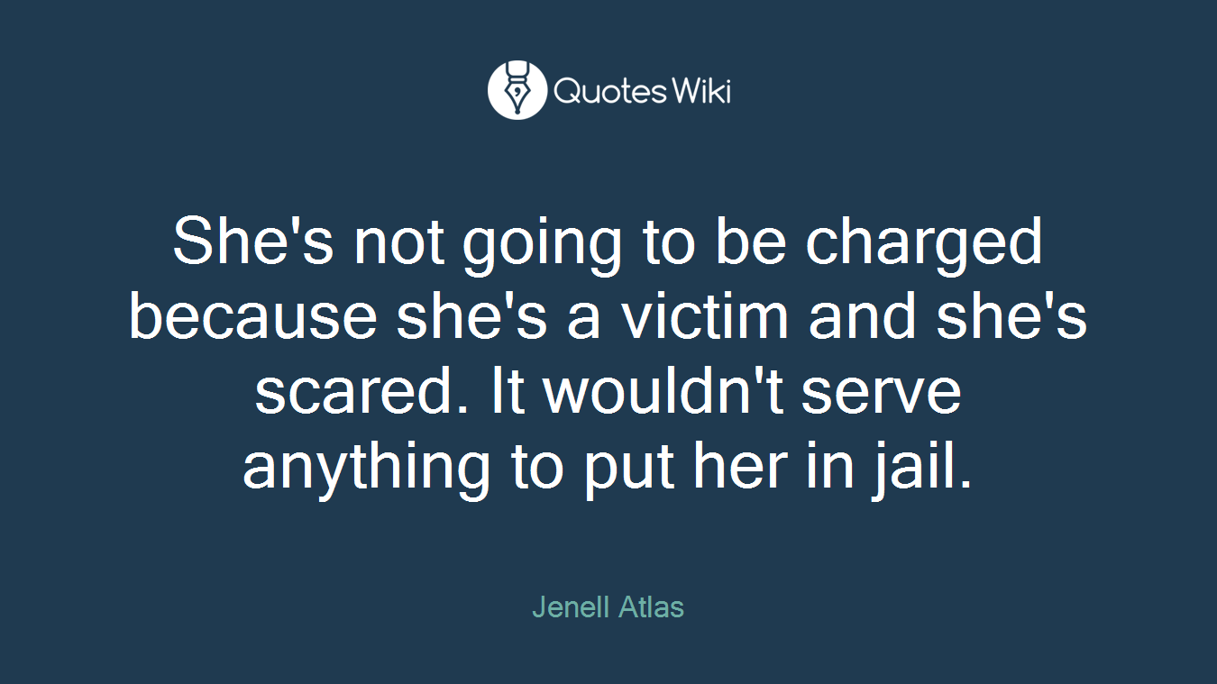 She's not going to be charged because she's a victim and she's scared. It wouldn't serve anything to put her in jail.