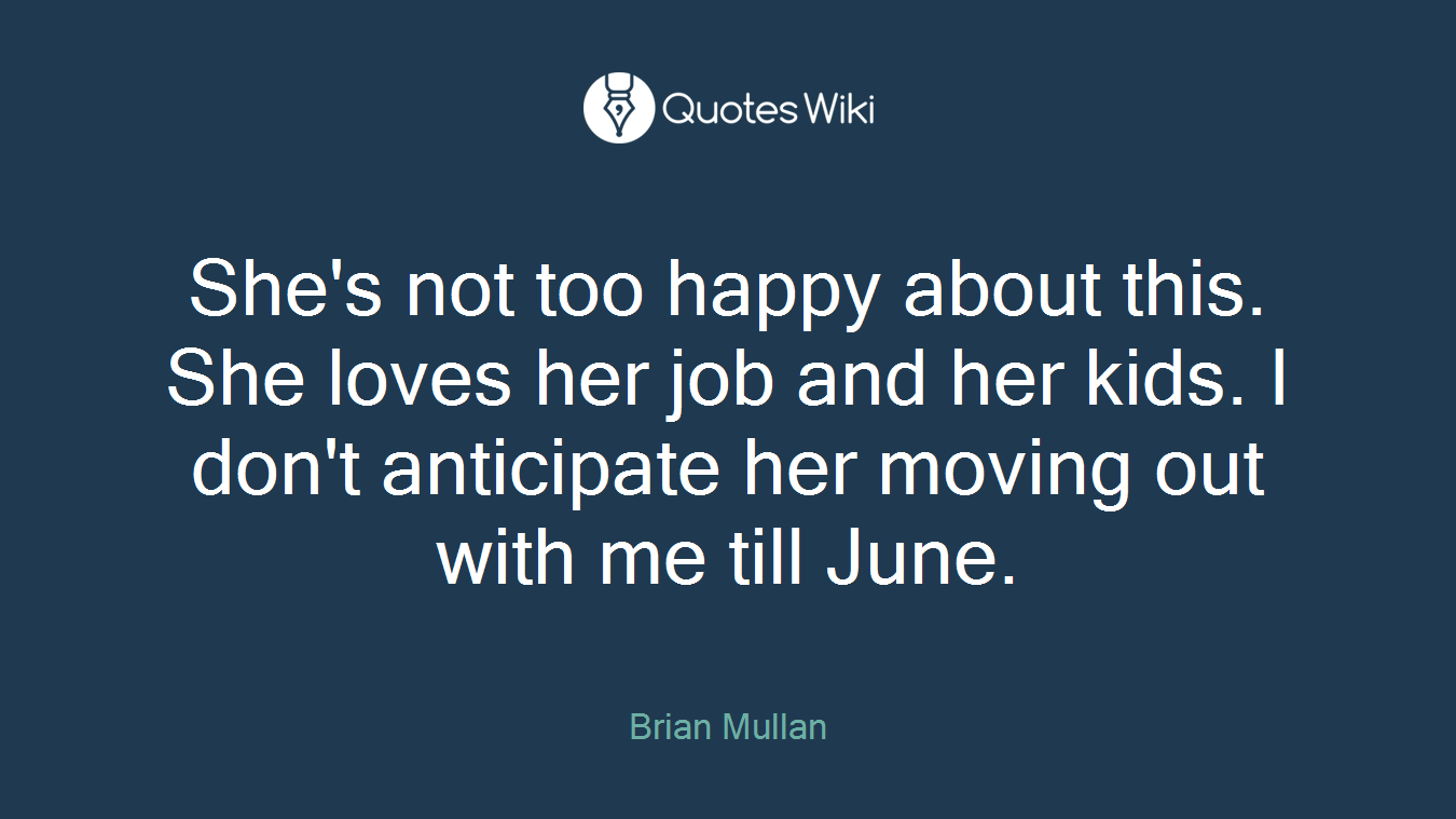 She's not too happy about this. She loves her job and her kids. I don't anticipate her moving out with me till June.