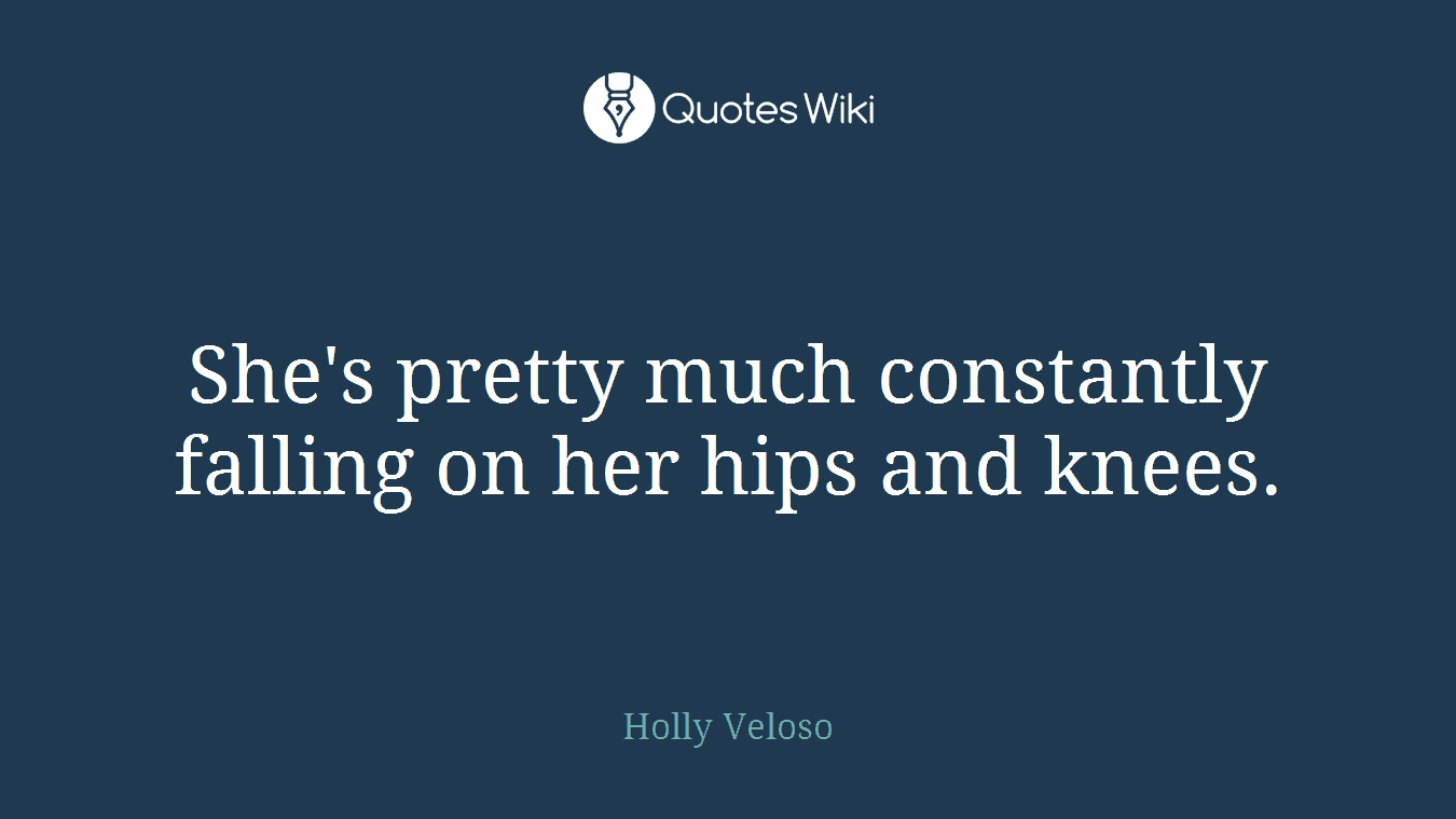 She's pretty much constantly falling on her hips and knees.