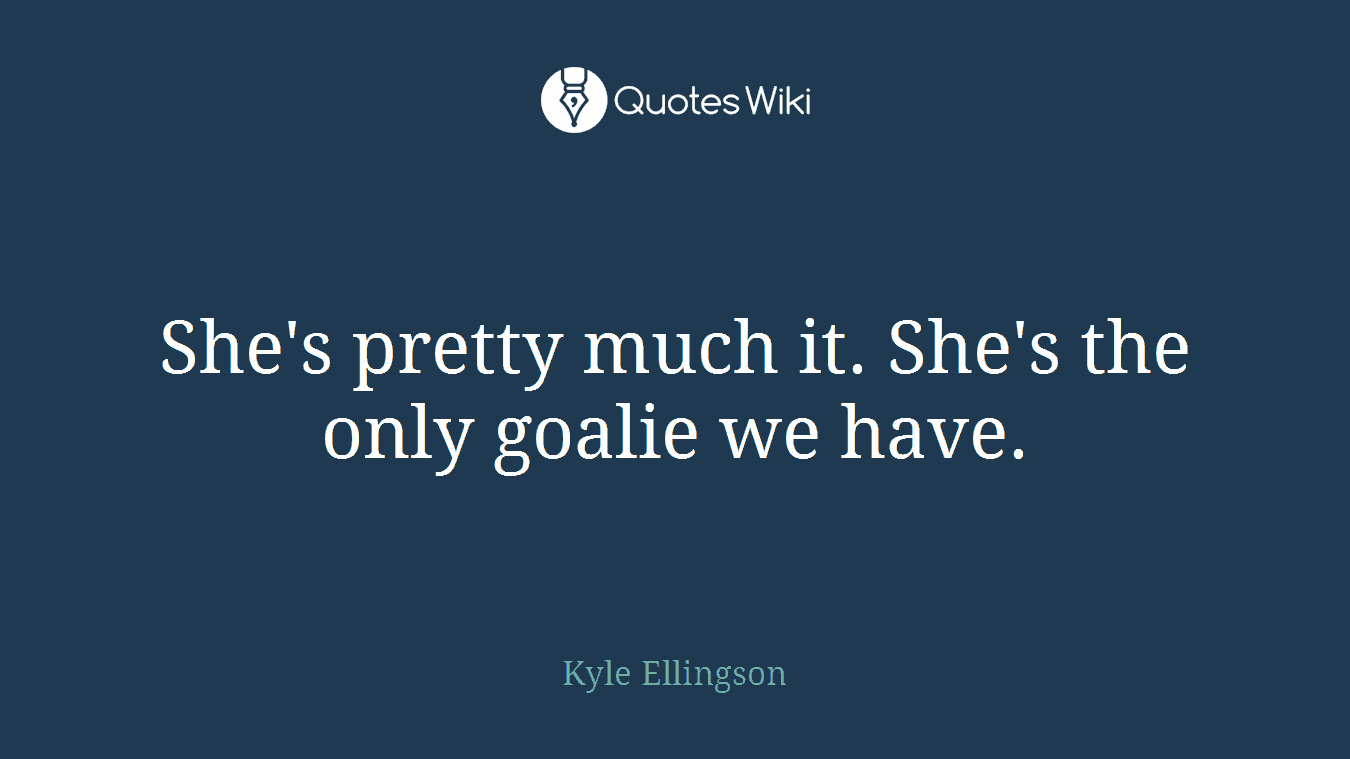 She's pretty much it. She's the only goalie we have.