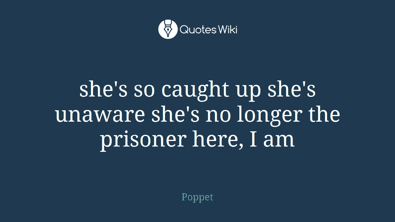 she's so caught up she's unaware she's no longer the prisoner here, I am