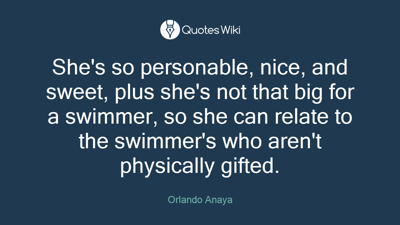 She's so personable, nice, and sweet, plus she's not that big for a swimmer, so she can relate to the swimmer's who aren't physically gifted.