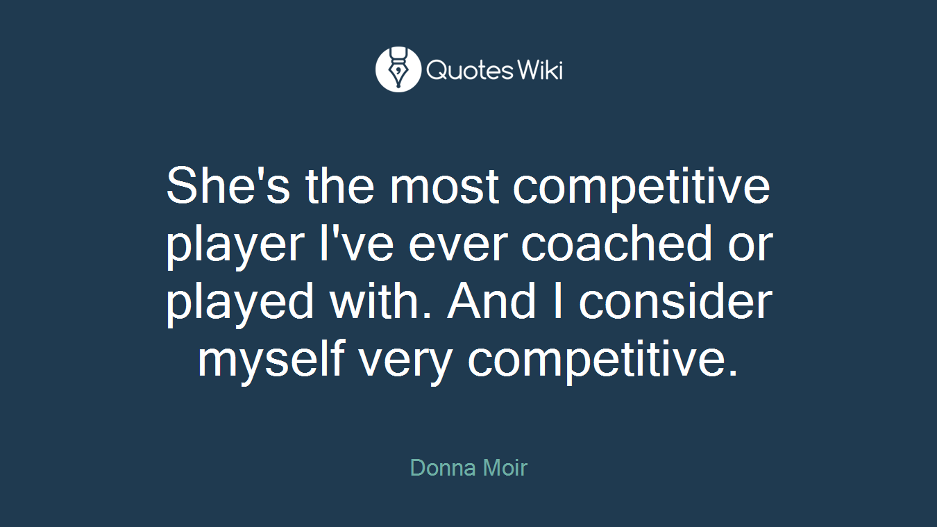 She's the most competitive player I've ever coached or played with. And I consider myself very competitive.