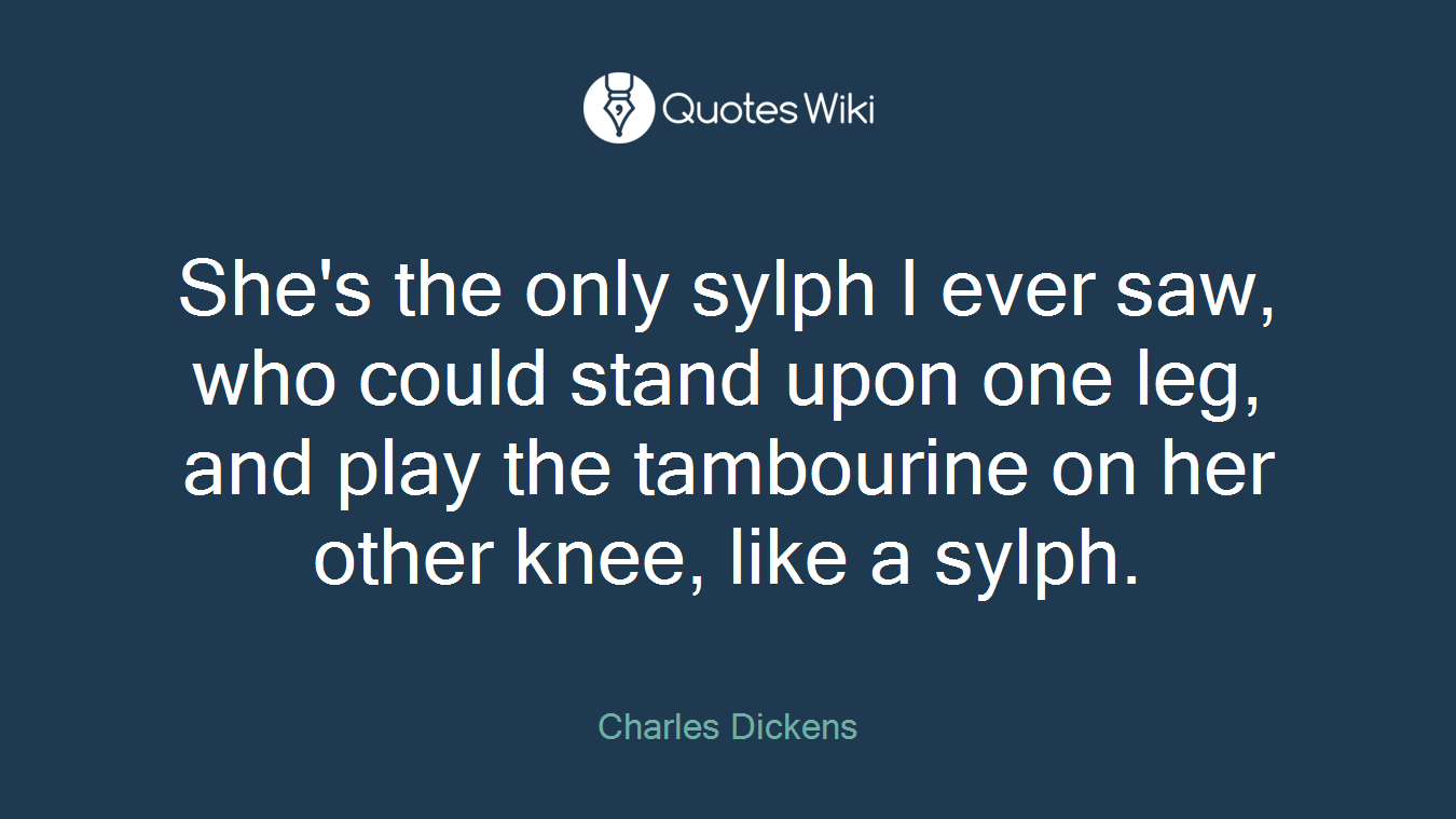 She's the only sylph I ever saw, who could stand upon one leg, and play the tambourine on her other knee, like a sylph.