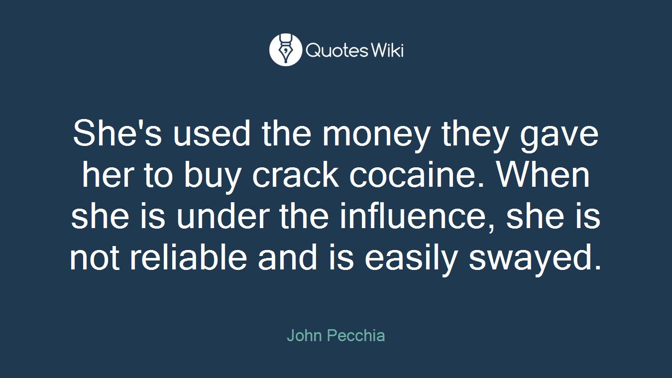 She's used the money they gave her to buy crack cocaine. When she is under the influence, she is not reliable and is easily swayed.