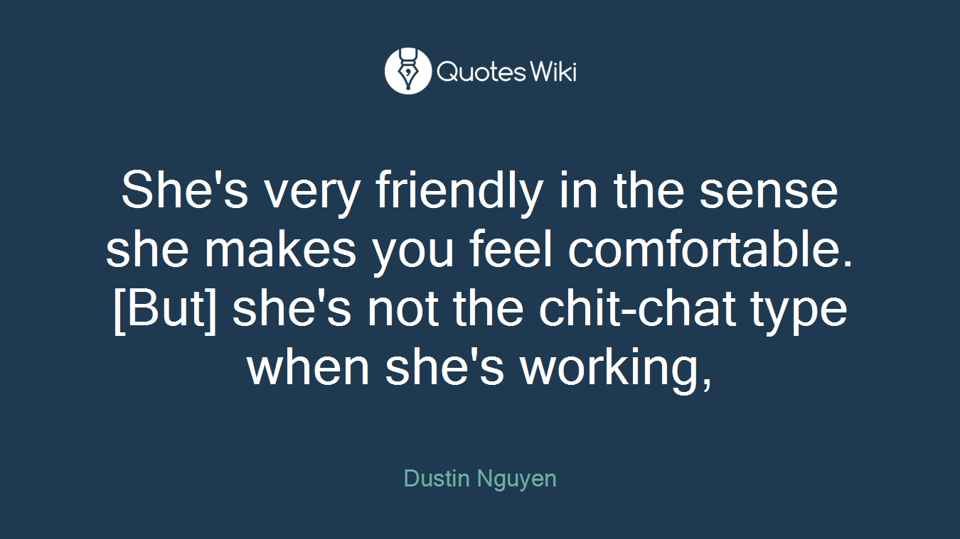 She's very friendly in the sense she makes you feel comfortable. [But] she's not the chit-chat type when she's working,