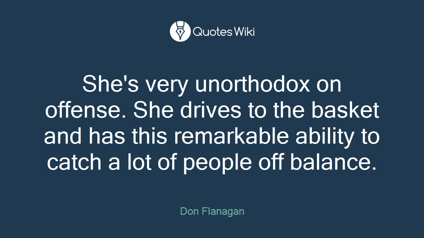 She's very unorthodox on offense. She drives to the basket and has this remarkable ability to catch a lot of people off balance.