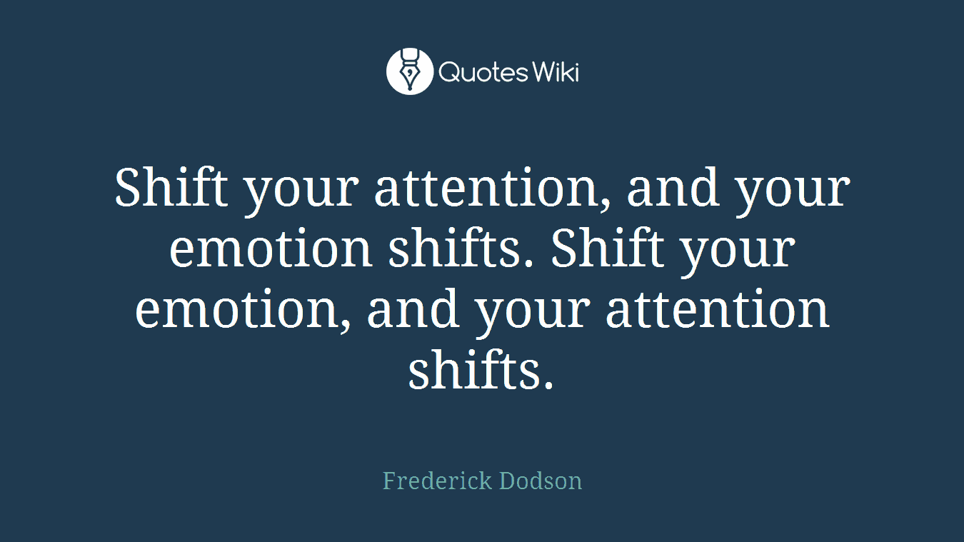 Shift your attention, and your emotion shifts. Shift your emotion, and your attention shifts.