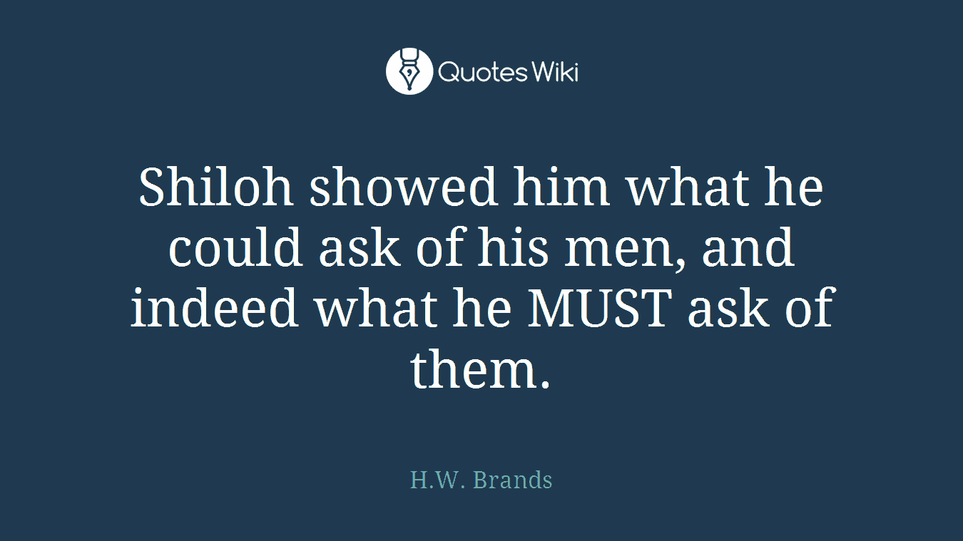 Shiloh showed him what he could ask of his men, and indeed what he MUST ask of them.